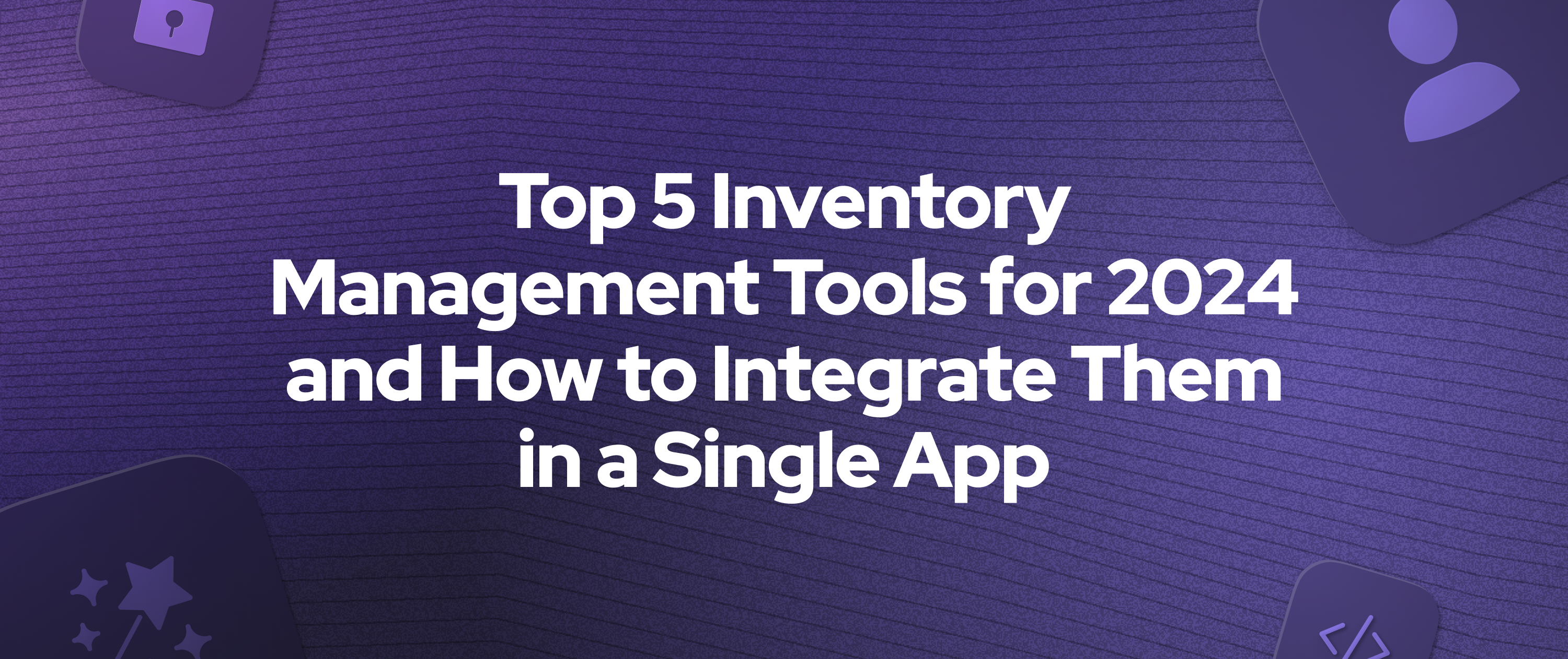 Top 5 Inventory Management Tools for 2024 and How to Integrate Them in a Single App 